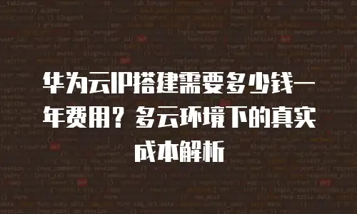 华为云IP搭建需要多少钱一年费用？多云环境下的真实成本解析