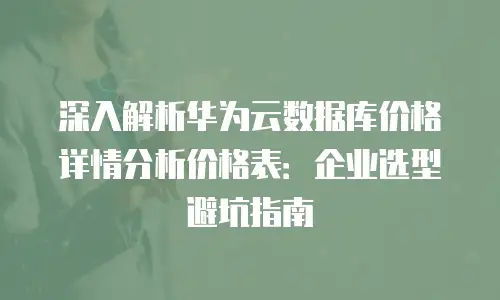 深入解析华为云数据库价格详情分析价格表：企业选型避坑指南