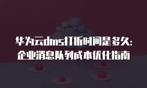 华为云dms打折时间是多久：企业消息队列成本优化指南