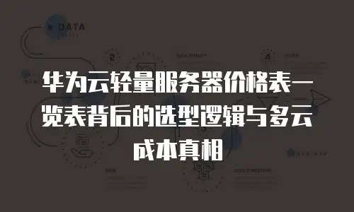 华为云轻量服务器价格表一览表背后的选型逻辑与多云成本真相