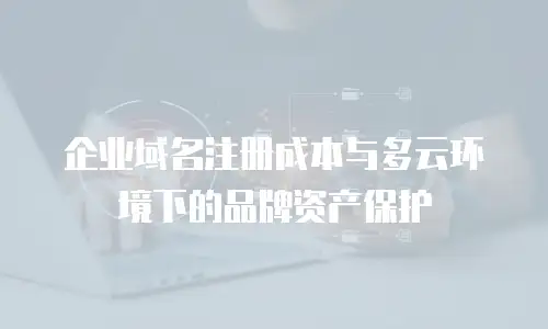 企业域名注册成本与多云环境下的品牌资产保护