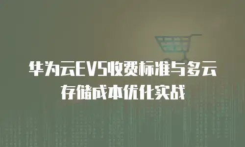 华为云EVS收费标准与多云存储成本优化实战