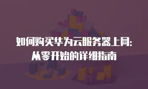 如何购买华为云服务器上网：从零开始的详细指南