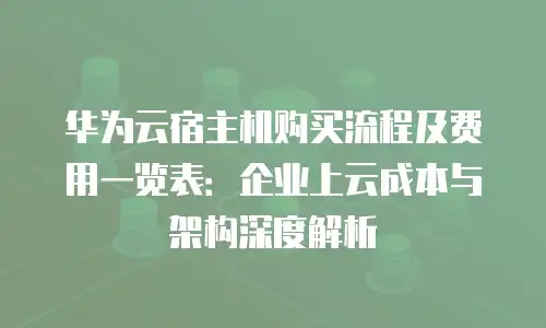 华为云宿主机购买流程及费用一览表：企业上云成本与架构深度解析