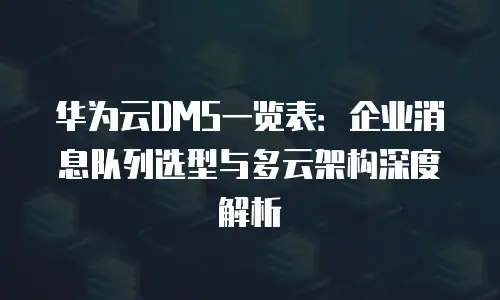 华为云DMS一览表：企业消息队列选型与多云架构深度解析