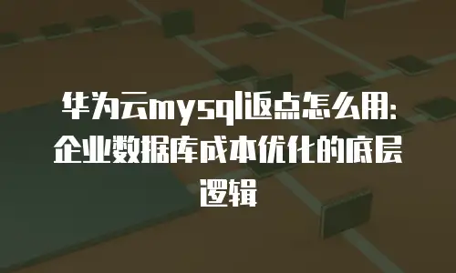 华为云mysql返点怎么用：企业数据库成本优化的底层逻辑