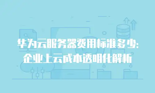 华为云服务器费用标准多少：企业上云成本透明化解析
