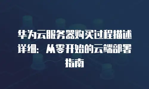 华为云服务器购买过程描述详细：从零开始的云端部署指南