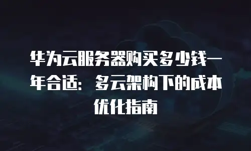 华为云服务器购买多少钱一年合适：多云架构下的成本优化指南