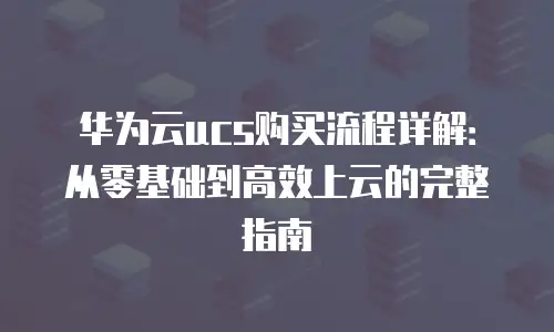 华为云ucs购买流程详解：从零基础到高效上云的完整指南