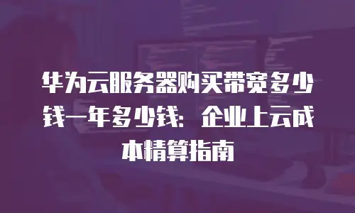 华为云服务器购买带宽多少钱一年多少钱：企业上云成本精算指南