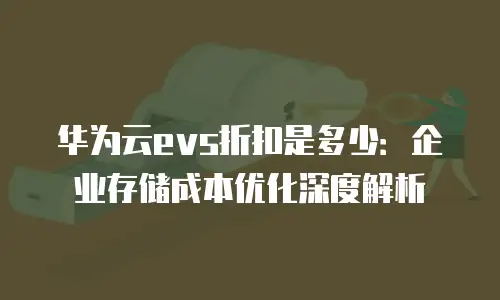 华为云evs折扣是多少：企业存储成本优化深度解析