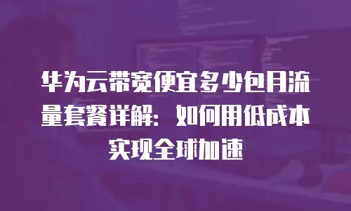 华为云带宽便宜多少包月流量套餐详解：如何用低成本实现全球加速