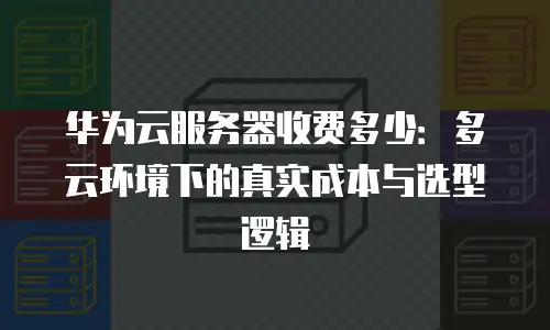 华为云服务器收费多少：多云环境下的真实成本与选型逻辑
