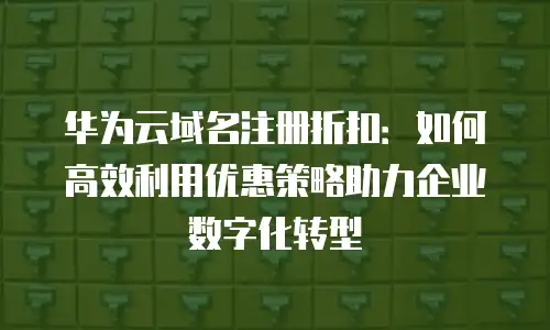 华为云域名注册折扣：如何高效利用优惠策略助力企业数字化转型