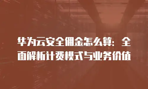华为云安全佣金怎么算：全面解析计费模式与业务价值