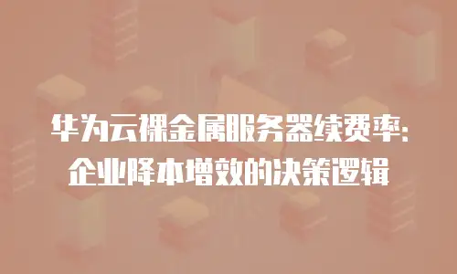 华为云裸金属服务器续费率：企业降本增效的决策逻辑