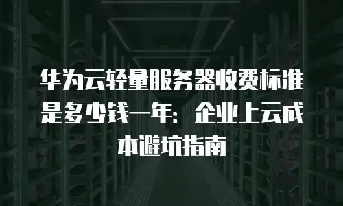 华为云轻量服务器收费标准是多少钱一年：企业上云成本避坑指南