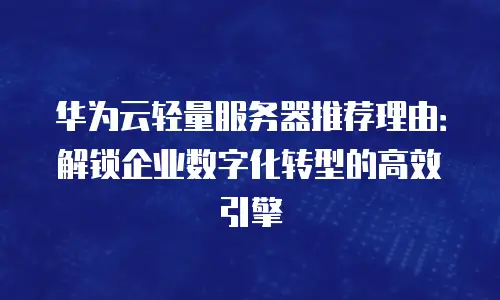 华为云轻量服务器推荐理由：解锁企业数字化转型的高效引擎