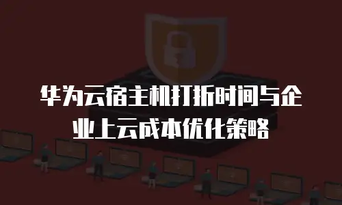 华为云宿主机打折时间与企业上云成本优化策略