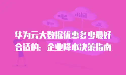 华为云大数据优惠多少最好合适的：企业降本决策指南