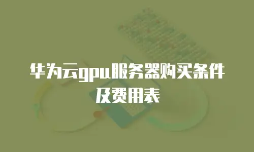 华为云gpu服务器购买条件及费用表