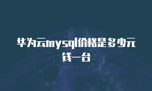 华为云mysql价格是多少元钱一台