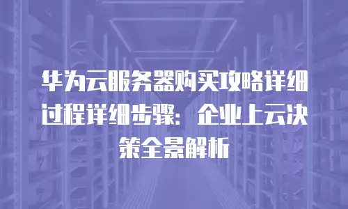 华为云服务器购买攻略详细过程详细步骤：企业上云决策全景解析