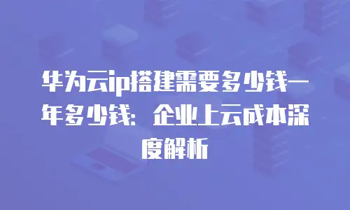 华为云ip搭建需要多少钱一年多少钱：企业上云成本深度解析
