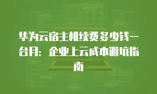 华为云宿主机续费多少钱一台月：企业上云成本避坑指南
