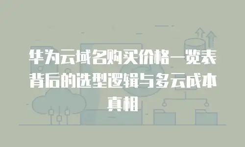 华为云域名购买价格一览表背后的选型逻辑与多云成本真相