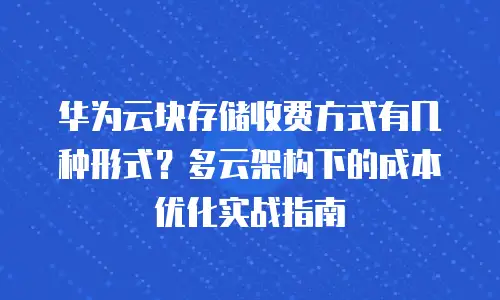 华为云块存储收费方式有几种形式？多云架构下的成本优化实战指南