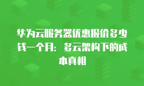 华为云服务器优惠报价多少钱一个月：多云架构下的成本真相
