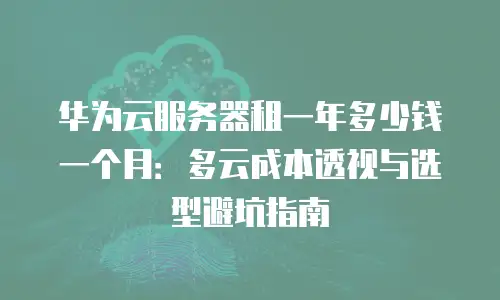 华为云服务器租一年多少钱一个月：多云成本透视与选型避坑指南