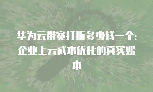 华为云带宽打折多少钱一个：企业上云成本优化的真实账本