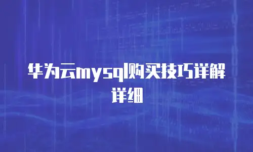 华为云mysql购买技巧详解详细