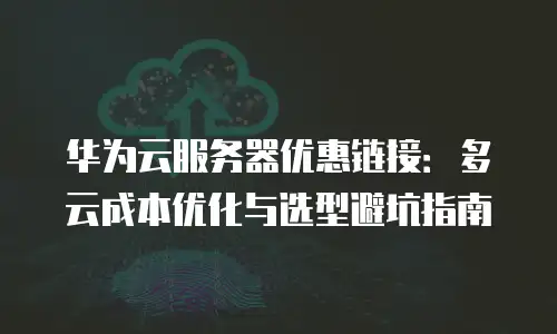 华为云服务器优惠链接：多云成本优化与选型避坑指南