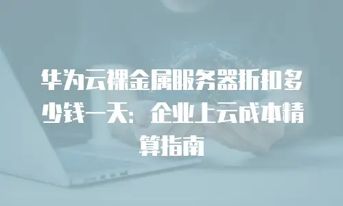 华为云裸金属服务器折扣多少钱一天：企业上云成本精算指南