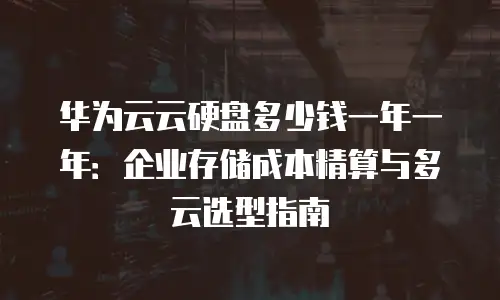 华为云云硬盘多少钱一年一年：企业存储成本精算与多云选型指南