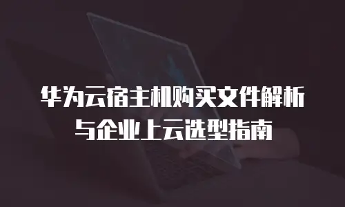 华为云宿主机购买文件解析与企业上云选型指南