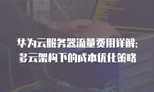 华为云服务器流量费用详解：多云架构下的成本优化策略