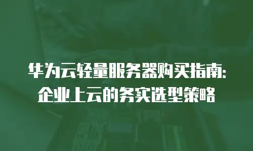 华为云轻量服务器购买指南：企业上云的务实选型策略