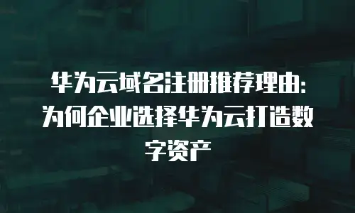 华为云域名注册推荐理由：为何企业选择华为云打造数字资产