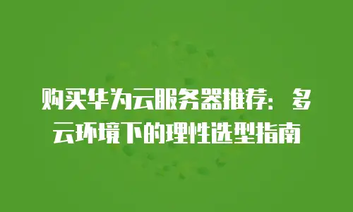 购买华为云服务器推荐：多云环境下的理性选型指南