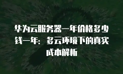 华为云服务器一年价格多少钱一年：多云环境下的真实成本解析