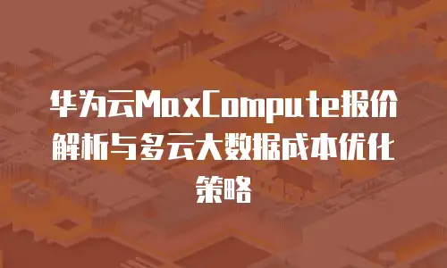华为云MaxCompute报价解析与多云大数据成本优化策略
