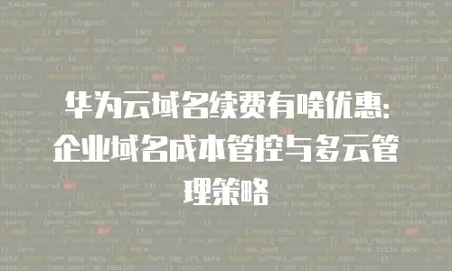华为云域名续费有啥优惠：企业域名成本管控与多云管理策略