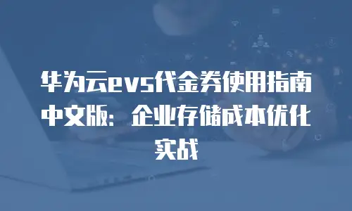 华为云evs代金券使用指南中文版：企业存储成本优化实战
