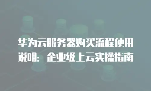 华为云服务器购买流程使用说明：企业级上云实操指南