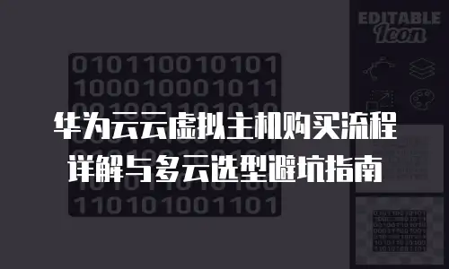 华为云云虚拟主机购买流程详解与多云选型避坑指南